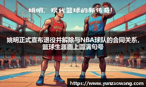 姚明正式宣布退役并解除与NBA球队的合同关系，篮球生涯画上圆满句号