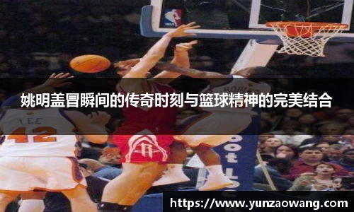 姚明盖冒瞬间的传奇时刻与篮球精神的完美结合