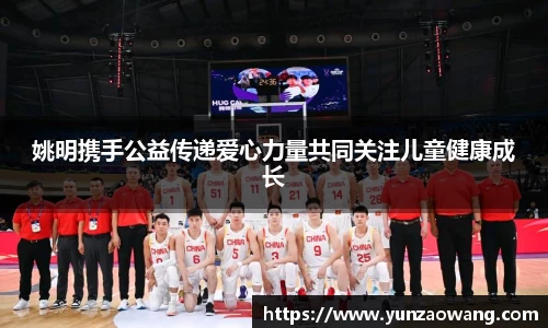 姚明携手公益传递爱心力量共同关注儿童健康成长