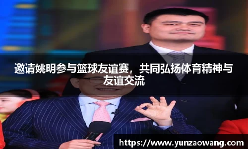 邀请姚明参与篮球友谊赛，共同弘扬体育精神与友谊交流