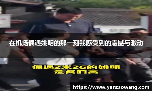 在机场偶遇姚明的那一刻我感受到的震撼与激动