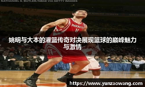 姚明与大本的灌篮传奇对决展现篮球的巅峰魅力与激情
