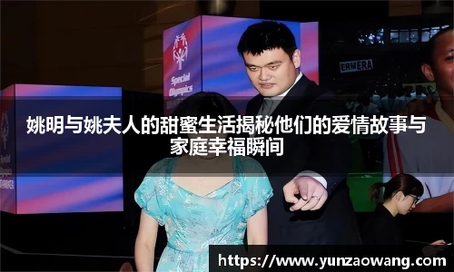姚明与姚夫人的甜蜜生活揭秘他们的爱情故事与家庭幸福瞬间