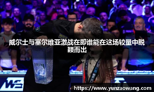威尔士与塞尔维亚激战在即谁能在这场较量中脱颖而出