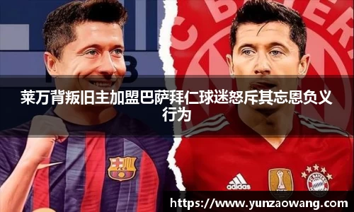 莱万背叛旧主加盟巴萨拜仁球迷怒斥其忘恩负义行为